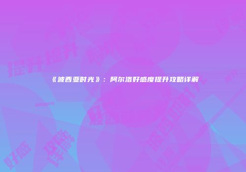 《波西亚时光》：阿尔洛好感度提升攻略详解