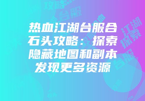 热血江湖台服合石头攻略：探索隐藏地图和副本发现更多资源