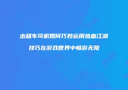 出租车司机如何巧妙运用热血江湖技巧在游戏世界中畅游无阻