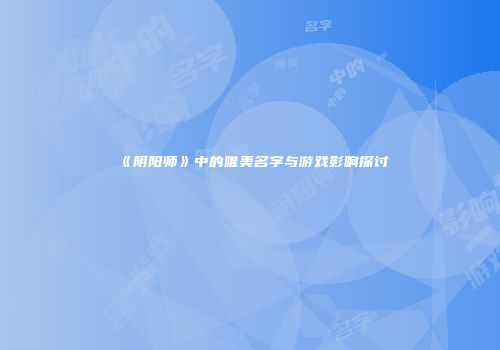《阴阳师》中的唯美名字与游戏影响探讨