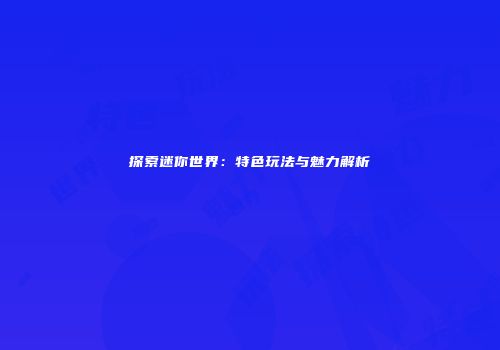 探索迷你世界：特色玩法与魅力解析