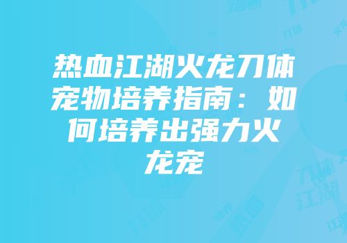 热血江湖火龙刀体宠物培养指南：如何培养出强力火龙宠
