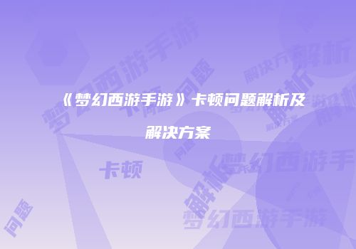《梦幻西游手游》卡顿问题解析及解决方案