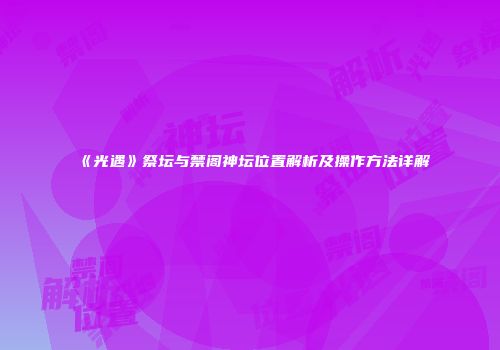 《光遇》祭坛与禁阁神坛位置解析及操作方法详解