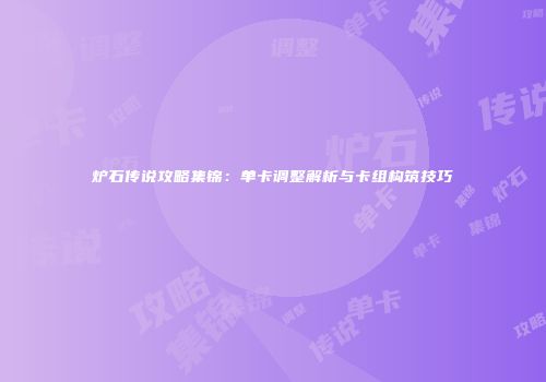 炉石传说攻略集锦：单卡调整解析与卡组构筑技巧