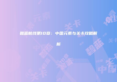 碧蓝航线第10章：中国元素与关卡攻略解析