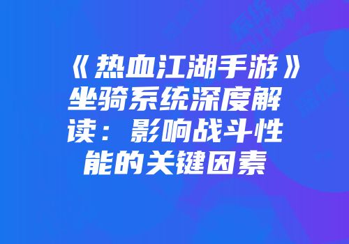 《热血江湖手游》坐骑系统深度解读：影响战斗性能的关键因素