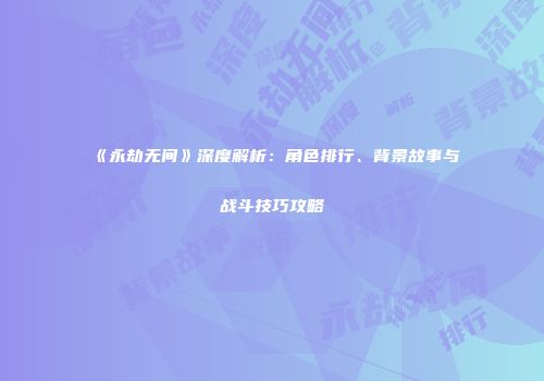 《永劫无间》深度解析：角色排行、背景故事与战斗技巧攻略