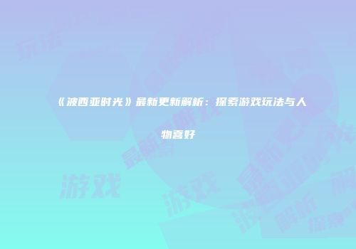 《波西亚时光》最新更新解析：探索游戏玩法与人物喜好