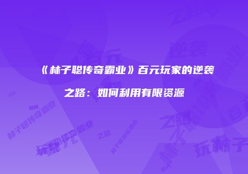 《林子聪传奇霸业》百元玩家的逆袭之路：如何利用有限资源