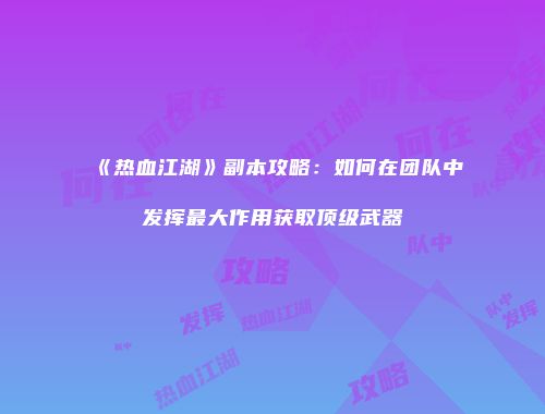 《热血江湖》副本攻略：如何在团队中发挥最大作用获取顶级武器