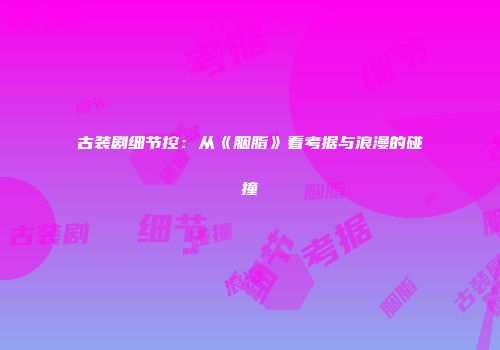 古装剧细节控：从《胭脂》看考据与浪漫的碰撞
