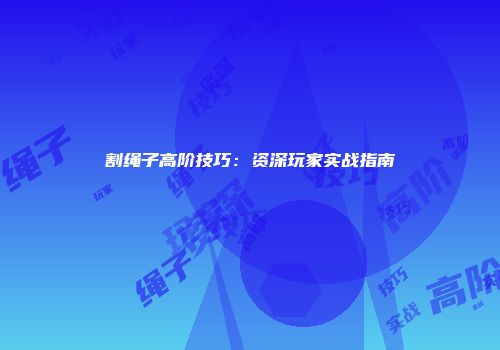 割绳子高阶技巧：资深玩家实战指南