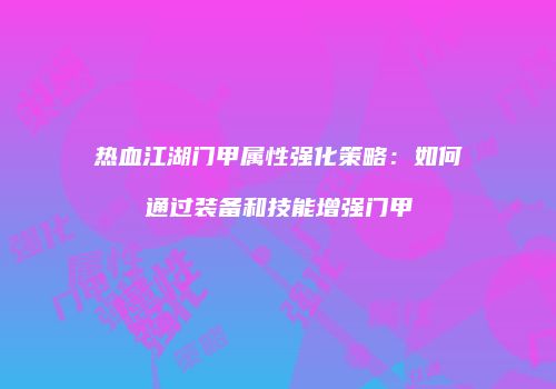 热血江湖门甲属性强化策略:如何通过装备和技能增强门甲