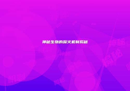 神秘生物的喷火机制揭秘