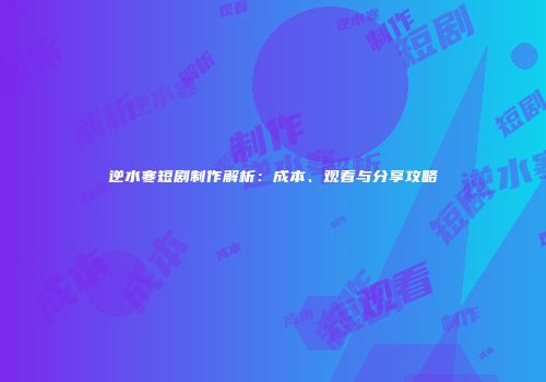 逆水寒短剧制作解析：成本、观看与分享攻略