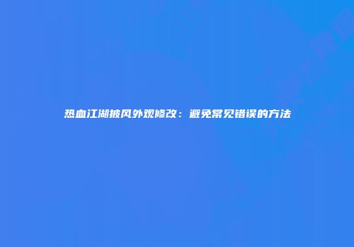 热血江湖披风外观修改：避免常见错误的方法