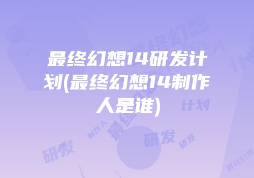 最终幻想14研发计划(最终幻想14制作人是谁)
