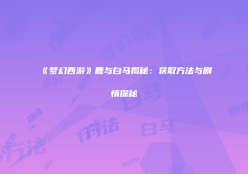 《梦幻西游》鹿与白马揭秘：获取方法与剧情探秘