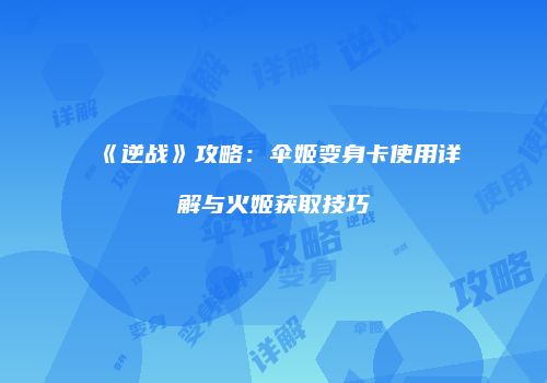 《逆战》攻略：伞姬变身卡使用详解与火姬获取技巧