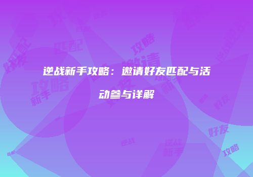 逆战新手攻略：邀请好友匹配与活动参与详解