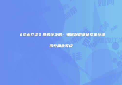 《热血江湖》级师徒攻略：如何利用师徒系统快速提升角色等级