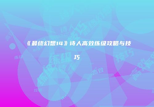 《最终幻想14》诗人高效练级攻略与技巧