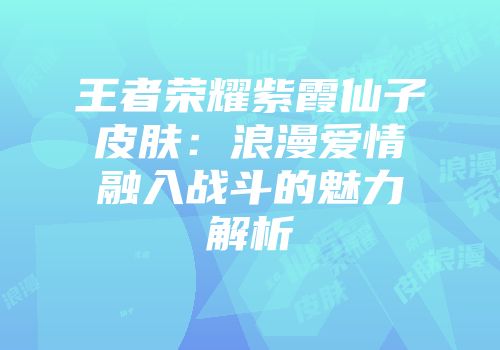 王者荣耀紫霞仙子皮肤：浪漫爱情融入战斗的魅力解析