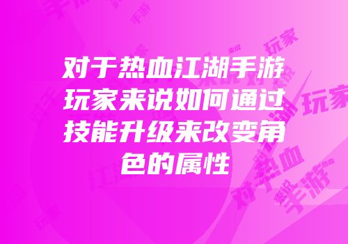对于热血江湖手游玩家来说如何通过技能升级来改变角色的属性