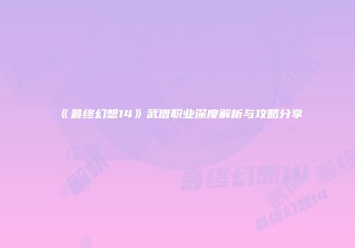 《最终幻想14》武僧职业深度解析与攻略分享