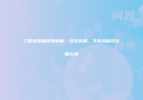 三国杀微端使用解析：登录问题、下载流程及云端区别