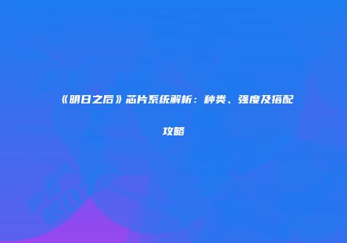 《明日之后》芯片系统解析：种类、强度及搭配攻略
