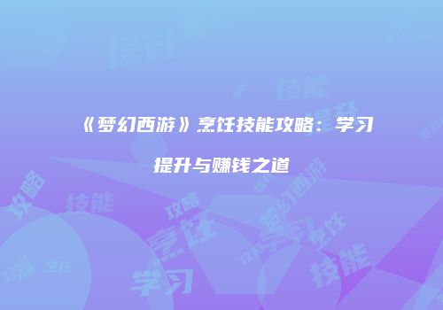 《梦幻西游》烹饪技能攻略：学习提升与赚钱之道