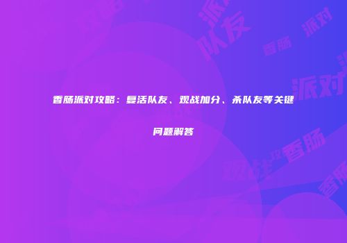 香肠派对攻略：复活队友、观战加分、杀队友等关键问题解答