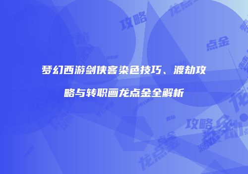 梦幻西游剑侠客染色技巧、渡劫攻略与转职画龙点金全解析