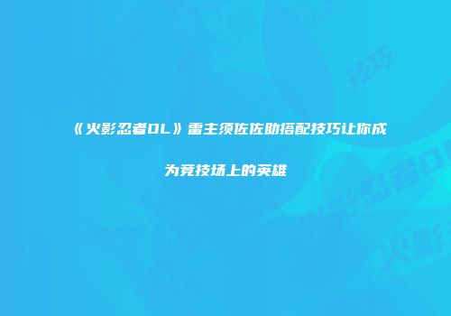 《火影忍者OL》雷主须佐佐助搭配技巧让你成为竞技场上的英雄