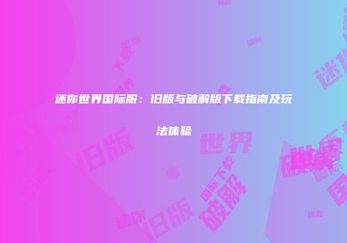 迷你世界国际服：旧版与破解版下载指南及玩法体验