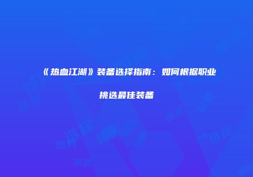《热血江湖》装备选择指南：如何根据职业挑选最佳装备