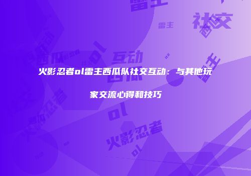 火影忍者ol雷主西瓜队社交互动：与其他玩家交流心得和技巧