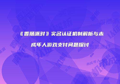 《香肠派对》实名认证机制解析与未成年人游戏支付问题探讨