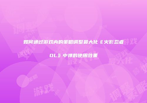 如何通过游戏内的策略调整最大化《火影忍者OL》中禅的使用效果