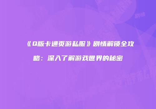 《Q版卡通页游私服》剧情解锁全攻略：深入了解游戏世界的秘密