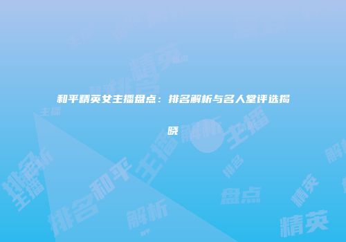 和平精英女主播盘点：排名解析与名人堂评选揭晓