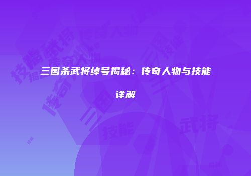 三国杀武将绰号揭秘：传奇人物与技能详解