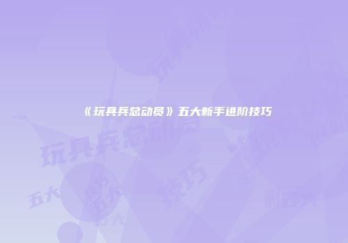 《玩具兵总动员》五大新手进阶技巧