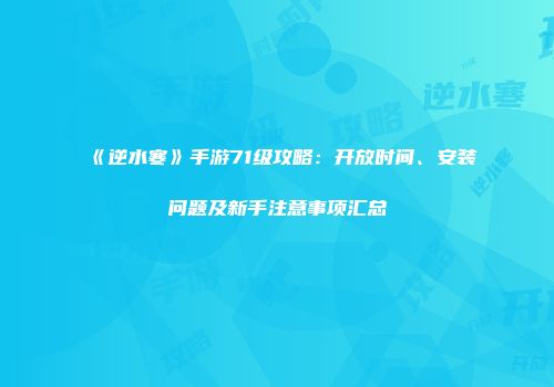 《逆水寒》手游71级攻略：开放时间、安装问题及新手注意事项汇总