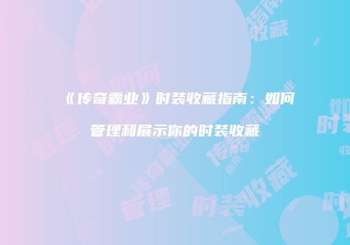 《传奇霸业》时装收藏指南：如何管理和展示你的时装收藏