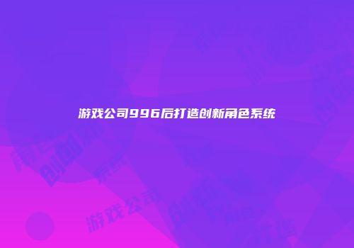 游戏公司996后打造创新角色系统