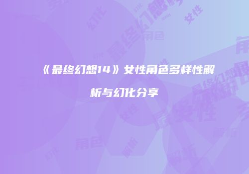 《最终幻想14》女性角色多样性解析与幻化分享