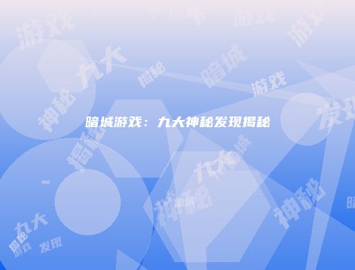 暗城游戏：九大神秘发现揭秘
